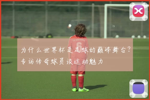 为什么世界杯是足球的巅峰舞台?专访传奇球员谈运动魅力