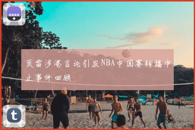 莫雷涉港言论引发NBA中国赛转播中止事件回顾
