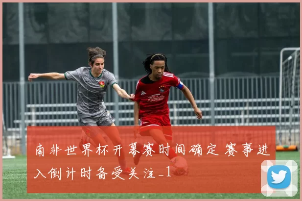 南非世界杯开幕赛时间确定 赛事进入倒计时备受关注_1