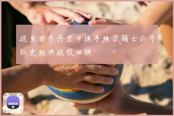 迈克尔乔丹空中换手绝杀骑士公牛队史经典战役回顾