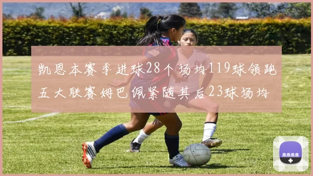 凯恩本赛季进球28个场均119球领跑五大联赛姆巴佩紧随其后23球场均115球