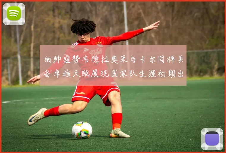 纳帅盛赞韦德拉奥果与卡尔同样具备卓越天赋展现国家队生涯初期出色表现
