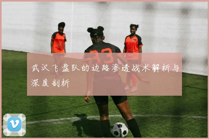 武汉飞盘队的边路渗透战术解析与深度剖析