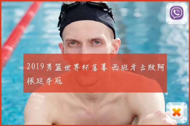 2019男篮世界杯落幕 西班牙击败阿根廷夺冠