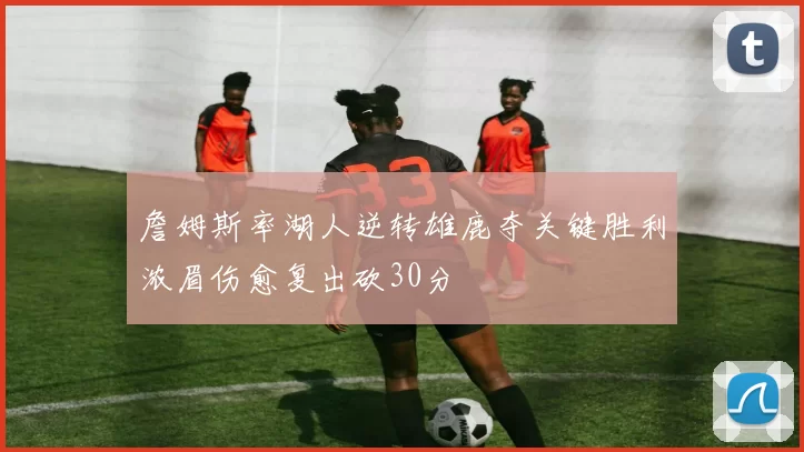 詹姆斯率湖人逆转雄鹿夺关键胜利浓眉伤愈复出砍30分