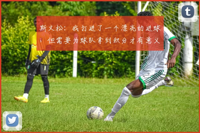 斯文松:我打进了一个漂亮的进球,但需要为球队拿到积分才有意义