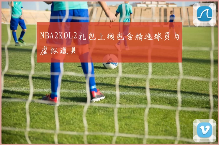 NBA2KOL2礼包上线包含精选球员与虚拟道具