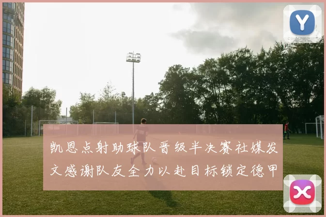 凯恩点射助球队晋级半决赛社媒发文感谢队友全力以赴目标锁定德甲赛季