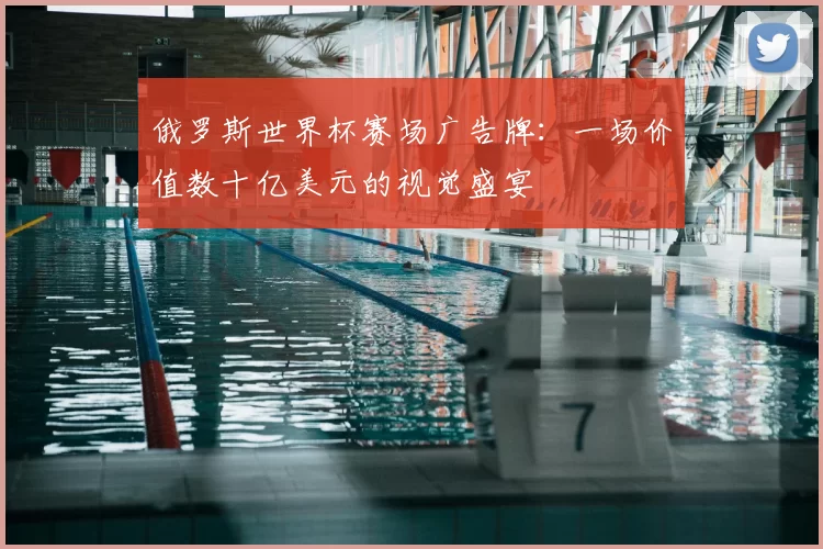 俄罗斯世界杯赛场广告牌：一场价值数十亿美元的视觉盛宴