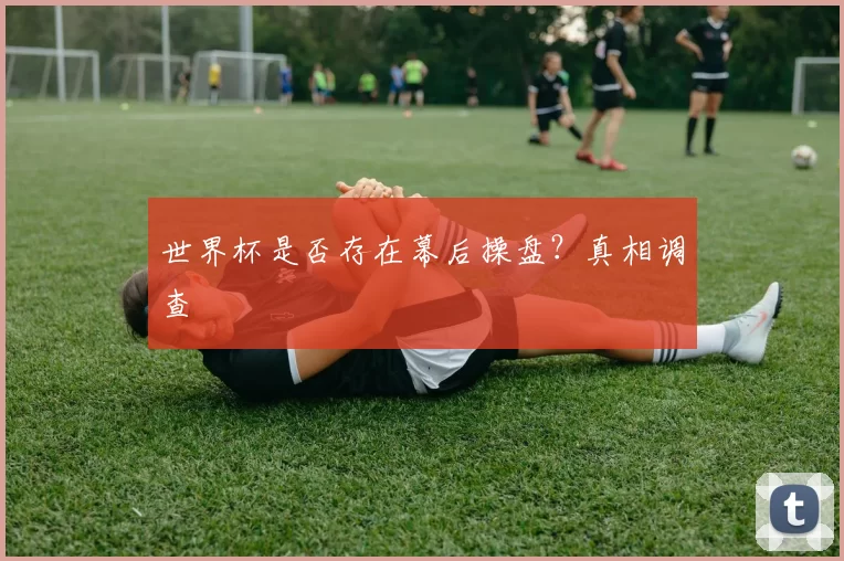 世界杯是否存在幕后操盘?真相调查