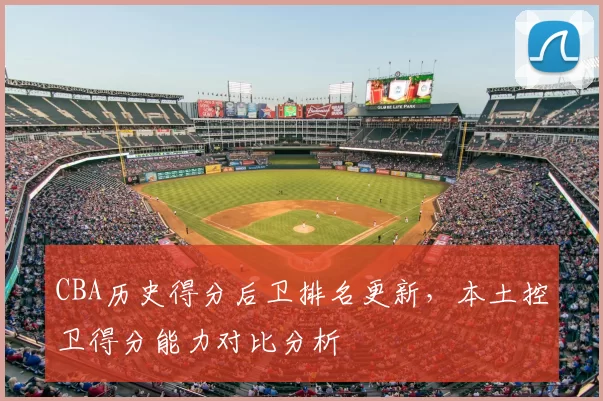 CBA历史得分后卫排名更新，本土控卫得分能力对比分析