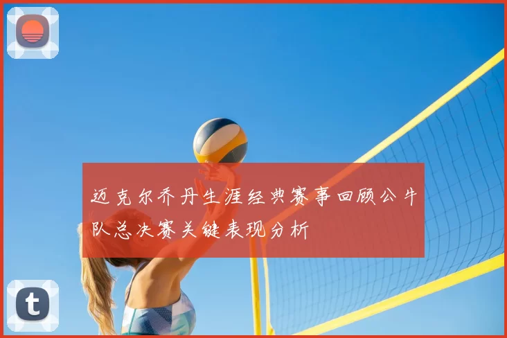 迈克尔乔丹生涯经典赛事回顾公牛队总决赛关键表现分析