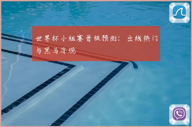 世界杯小组赛晋级预测:出线热门与黑马浮现