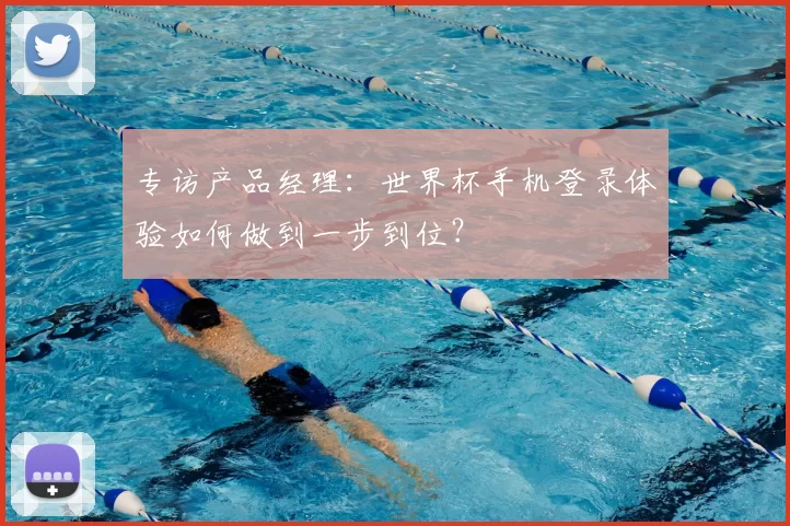 专访产品经理:世界杯手机登录体验如何做到一步到位?