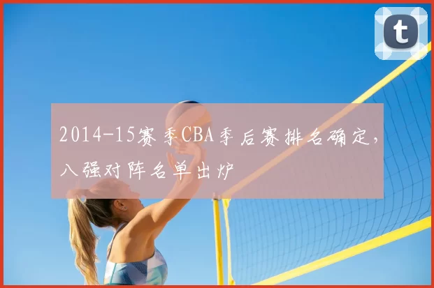 2014-15赛季CBA季后赛排名确定，八强对阵名单出炉