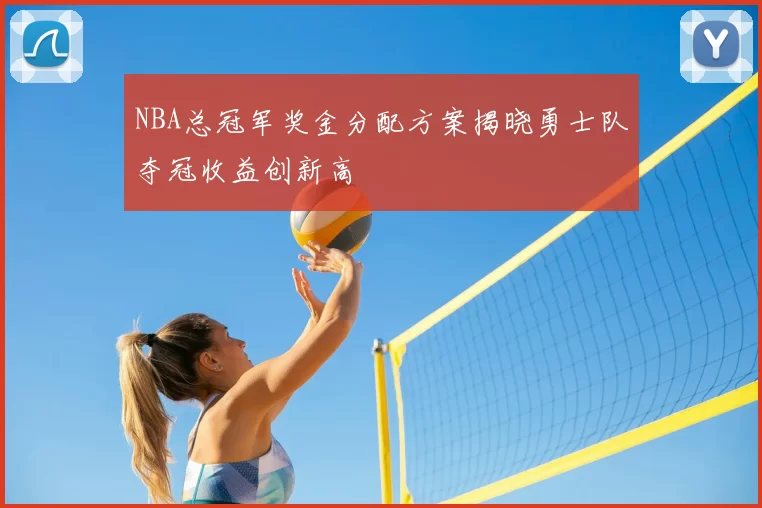 NBA总冠军奖金分配方案揭晓勇士队夺冠收益创新高