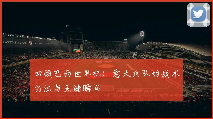 回顾巴西世界杯:意大利队的战术打法与关键瞬间