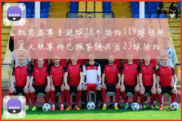 凯恩本赛季进球28个场均119球领跑五大联赛姆巴佩紧随其后23球场均115球