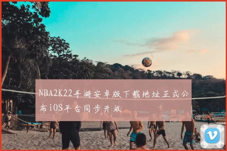 NBA2K22手游安卓版下载地址正式公布iOS平台同步开放