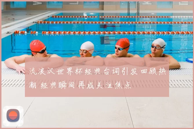 流浪汉世界杯经典台词引发回顾热潮 经典瞬间再成关注焦点