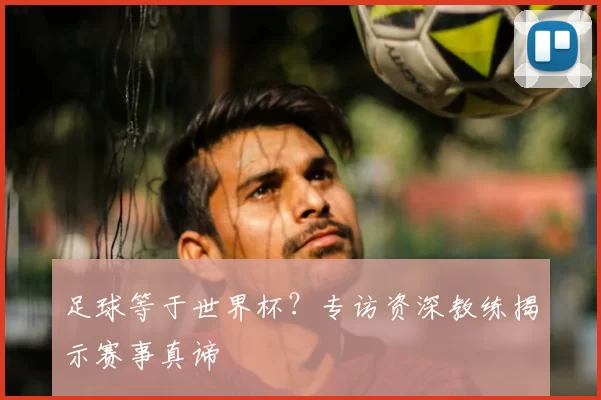 足球等于世界杯?专访资深教练揭示赛事真谛