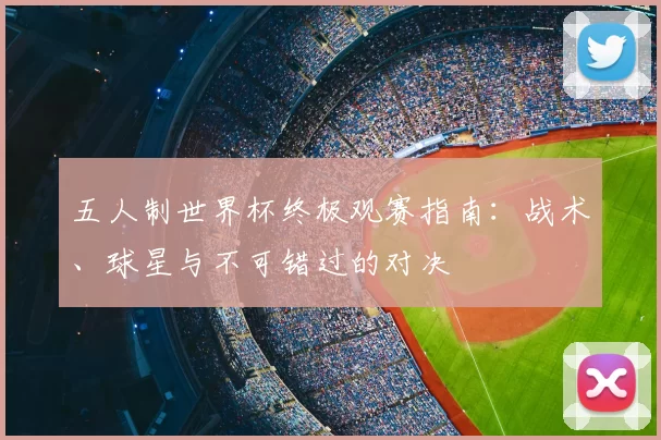 五人制世界杯终极观赛指南：战术、球星与不可错过的对决