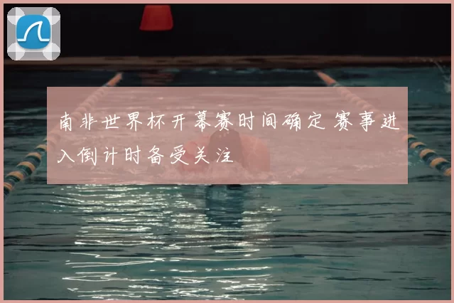 南非世界杯开幕赛时间确定 赛事进入倒计时备受关注