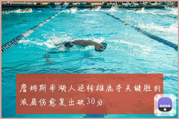 詹姆斯率湖人逆转雄鹿夺关键胜利浓眉伤愈复出砍30分