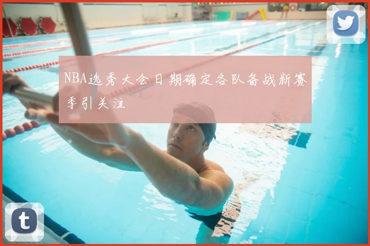 NBA选秀大会日期确定各队备战新赛季引关注