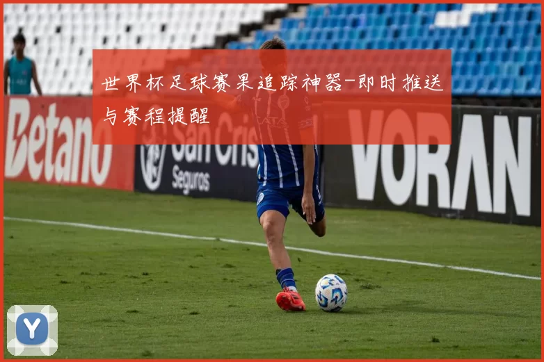 世界杯足球赛果追踪神器-即时推送与赛程提醒