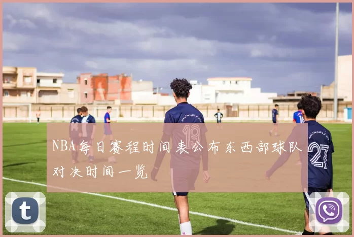 NBA每日赛程时间表公布东西部球队对决时间一览