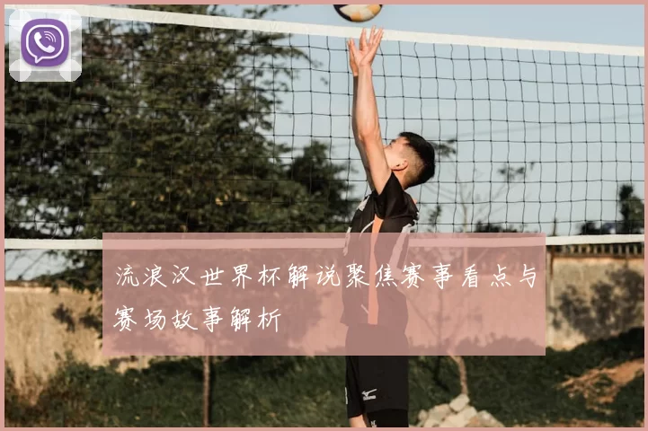 流浪汉世界杯解说聚焦赛事看点与赛场故事解析