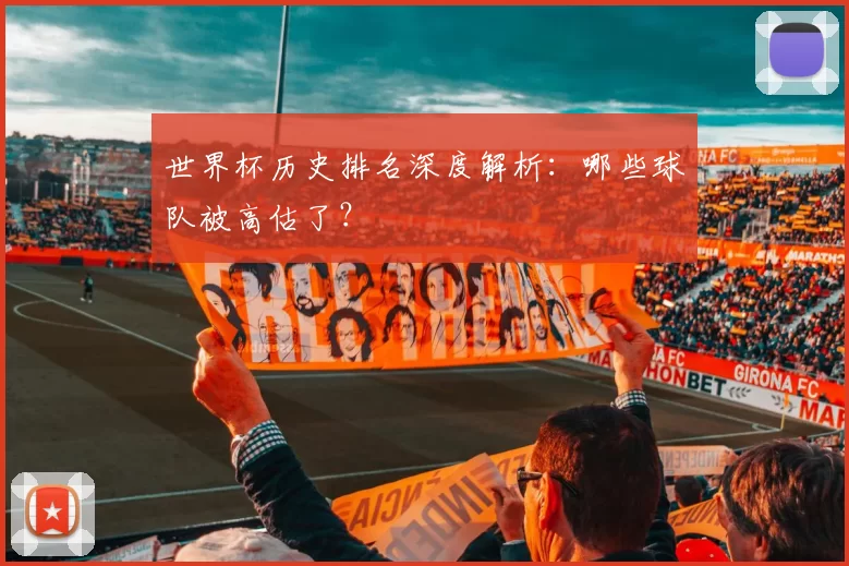 世界杯历史排名深度解析：哪些球队被高估了？