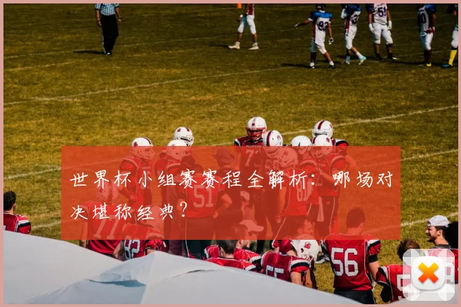 世界杯小组赛赛程全解析:哪场对决堪称经典?