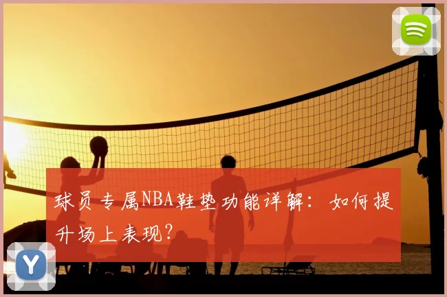 球员专属NBA鞋垫功能详解:如何提升场上表现?