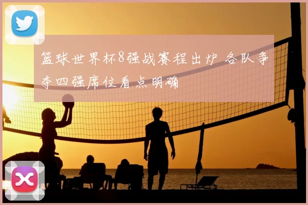篮球世界杯8强战赛程出炉 各队争夺四强席位看点明确