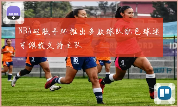 NBA硅胶手环推出多款球队配色球迷可佩戴支持主队
