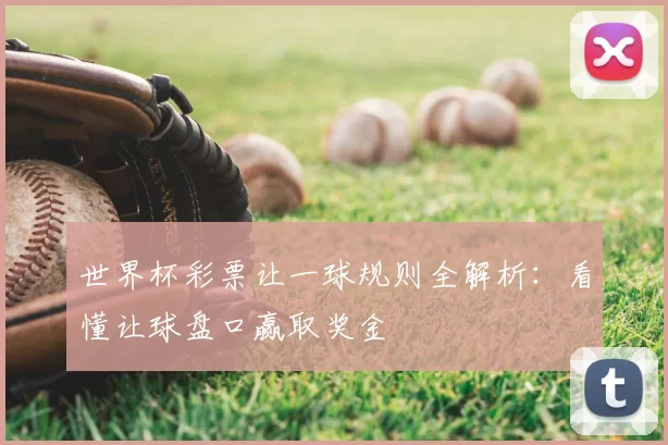 世界杯彩票让一球规则全解析:看懂让球盘口赢取奖金