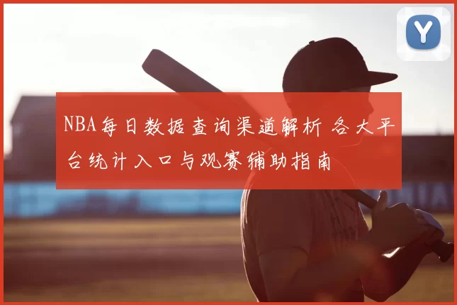 NBA每日数据查询渠道解析 各大平台统计入口与观赛辅助指南