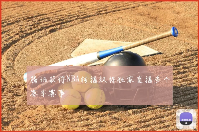 腾讯获得NBA转播权将独家直播多个赛季赛事