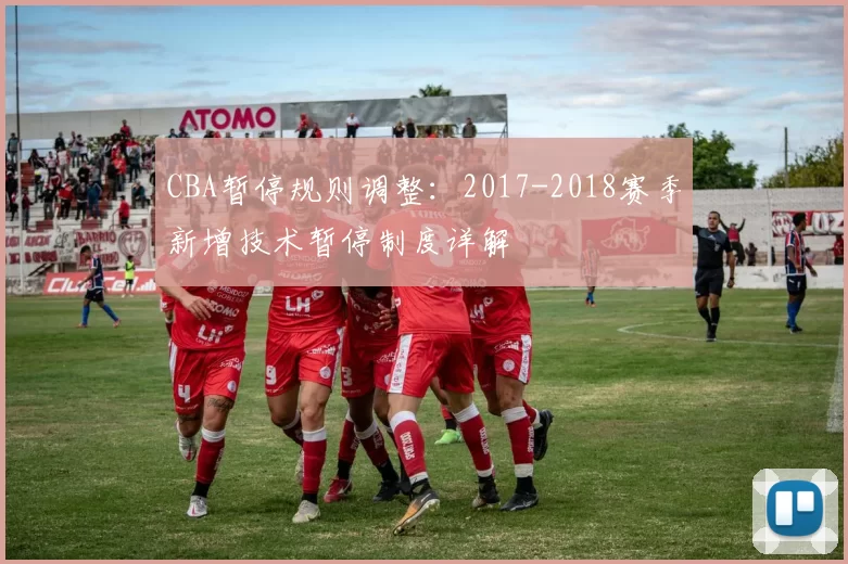CBA暂停规则调整:2017-2018赛季新增技术暂停制度详解