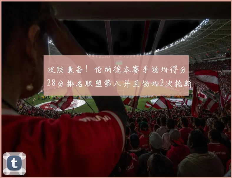 攻防兼备!伦纳德本赛季场均得分28分排名联盟第八并且场均2次抢断位列联盟第二