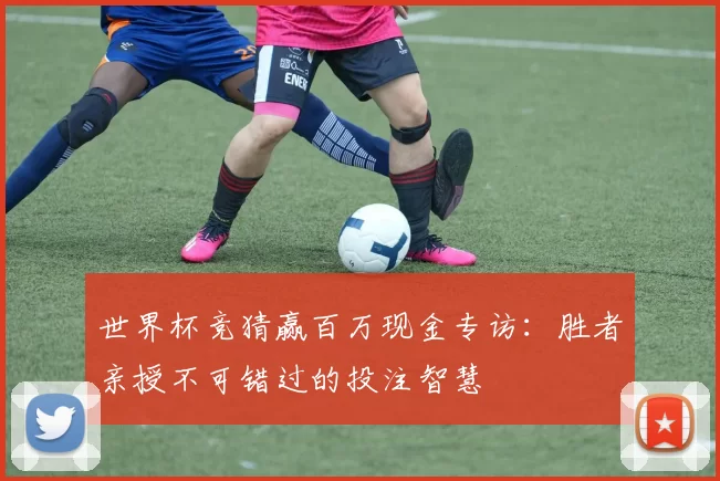 世界杯竞猜赢百万现金专访:胜者亲授不可错过的投注智慧