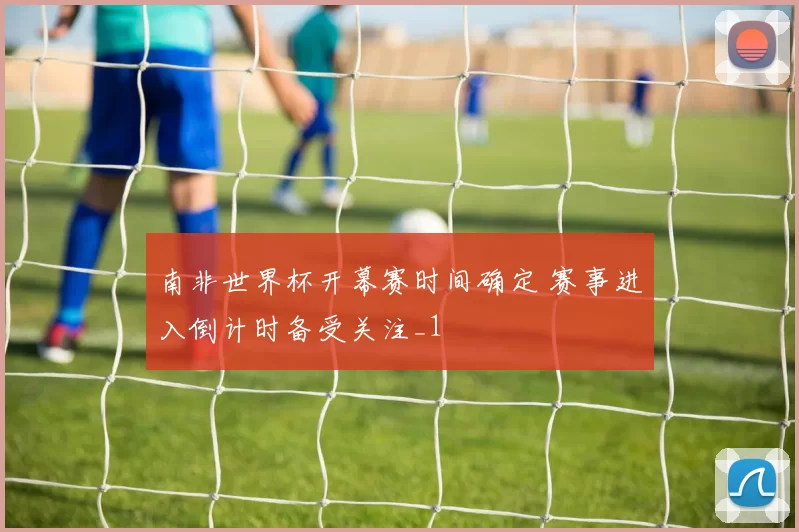 南非世界杯开幕赛时间确定 赛事进入倒计时备受关注_1