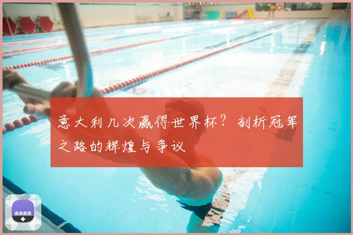 意大利几次赢得世界杯?剖析冠军之路的辉煌与争议