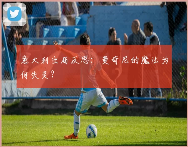 意大利出局反思:曼奇尼的魔法为何失灵?