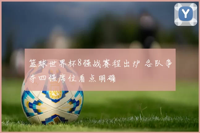 篮球世界杯8强战赛程出炉 各队争夺四强席位看点明确