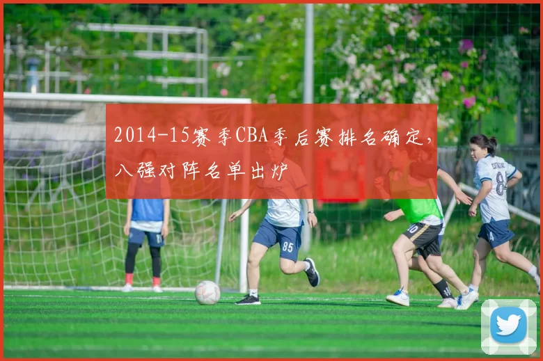 2014-15赛季CBA季后赛排名确定，八强对阵名单出炉