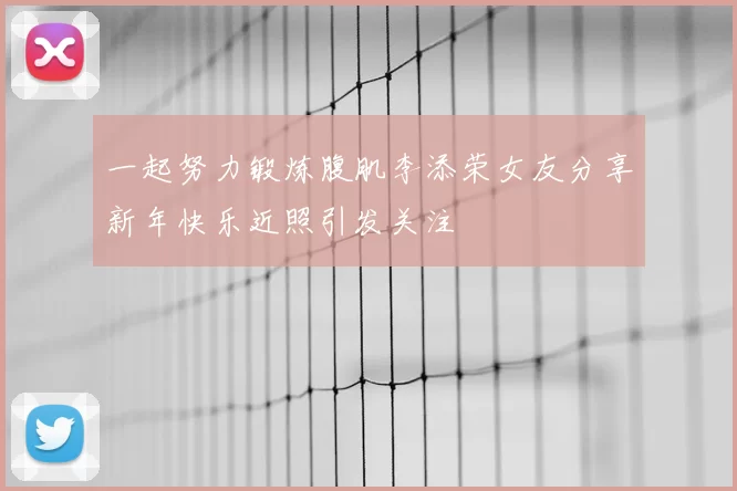 一起努力锻炼腹肌李添荣女友分享新年快乐近照引发关注