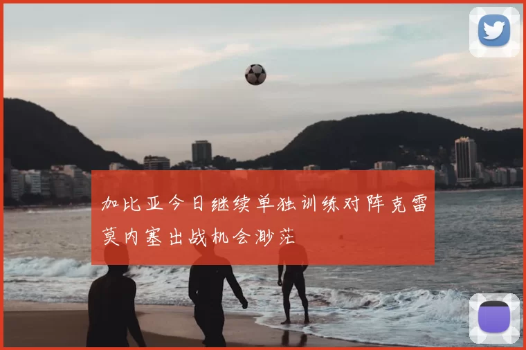加比亚今日继续单独训练对阵克雷莫内塞出战机会渺茫
